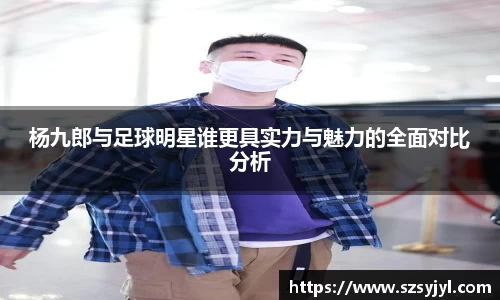 杨九郎与足球明星谁更具实力与魅力的全面对比分析