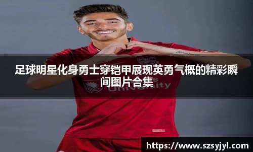 足球明星化身勇士穿铠甲展现英勇气概的精彩瞬间图片合集